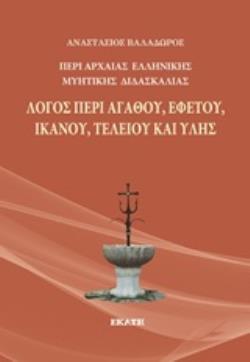 ΠΕΡΙ ΑΡΧΑΙΑΣ ΕΛΛΗΝΙΚΗΣ ΜΥΗΤΙΚΗΣ ΔΙΔΑΣΚΑΛΙΑΣ: ΛΟΓΟΣ ΠΕΡΙ ΑΓΑΘΟΥ, ΕΦΕΤΟΥ, ΙΚΑΝΟΥ, ΤΕΛΕΙΟΥ ΚΑΙ ΥΛΗΣ